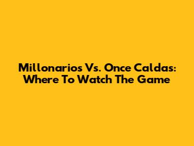 Millonarios Vs. Once Caldas: Where To Watch The Game
