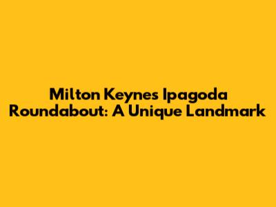 Milton Keynes' Ipagoda Roundabout: A Unique Landmark