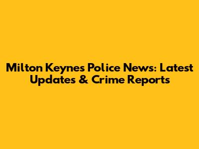 Milton Keynes Police News: Latest Updates & Crime Reports