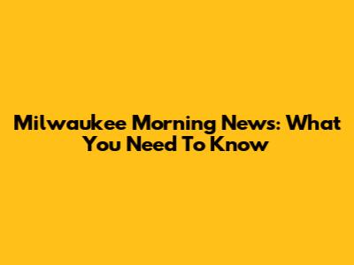 Milwaukee Morning News: What You Need To Know