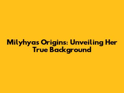 Milyhya's Origins: Unveiling Her True Background
