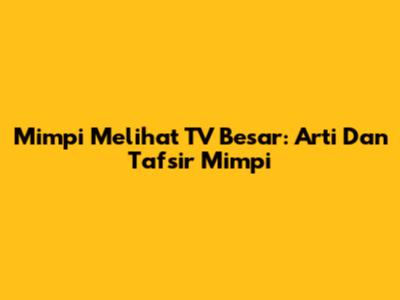 Mimpi Melihat TV Besar: Arti Dan Tafsir Mimpi