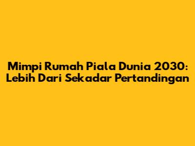 Mimpi Rumah Piala Dunia 2030: Lebih Dari Sekadar Pertandingan