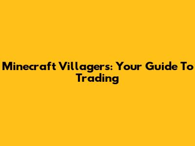 Minecraft Villagers: Your Guide To Trading