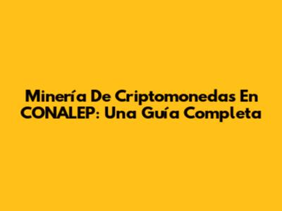 Minería De Criptomonedas En CONALEP: Una Guía Completa