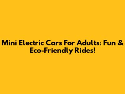 Mini Electric Cars For Adults: Fun & Eco-Friendly Rides!