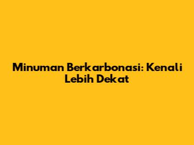 Minuman Berkarbonasi: Kenali Lebih Dekat