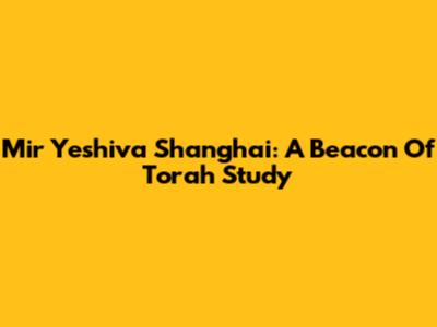 Mir Yeshiva Shanghai: A Beacon Of Torah Study