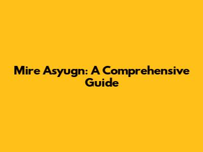 Mire Asyugn: A Comprehensive Guide