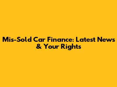 Mis-Sold Car Finance: Latest News & Your Rights
