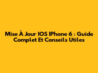 Mise À Jour IOS IPhone 6 : Guide Complet Et Conseils Utiles