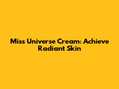 Miss Universe Cream: Achieve Radiant Skin