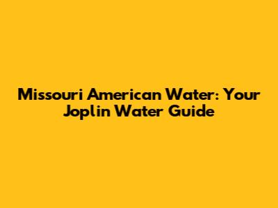 Missouri American Water: Your Joplin Water Guide
