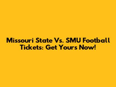 Missouri State Vs. SMU Football Tickets: Get Yours Now!
