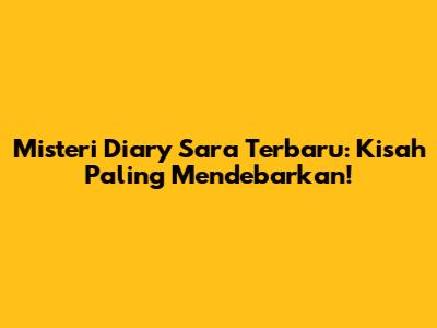 Misteri Diary Sara Terbaru: Kisah Paling Mendebarkan!