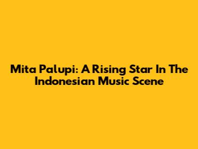 Mita Palupi: A Rising Star In The Indonesian Music Scene