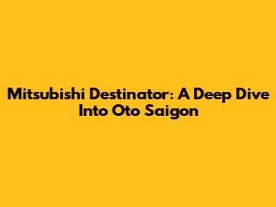 Mitsubishi Destinator: A Deep Dive Into Oto Saigon