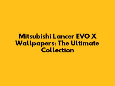 Mitsubishi Lancer EVO X Wallpapers: The Ultimate Collection