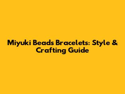 Miyuki Beads Bracelets: Style & Crafting Guide