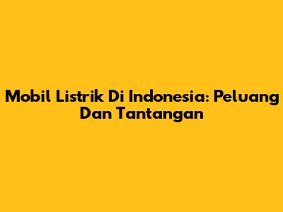 Mobil Listrik Di Indonesia: Peluang Dan Tantangan