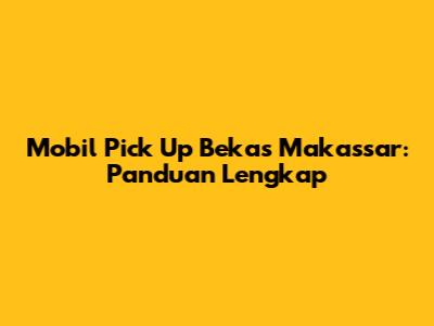 Mobil Pick Up Bekas Makassar: Panduan Lengkap