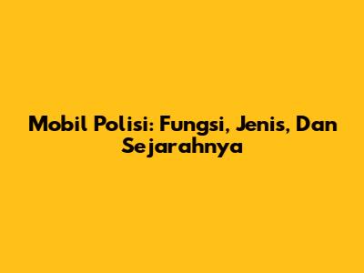 Mobil Polisi: Fungsi, Jenis, Dan Sejarahnya