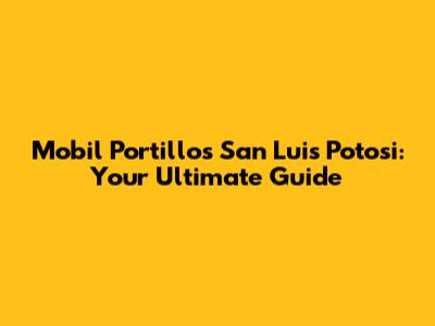 Mobil Portillos San Luis Potosi: Your Ultimate Guide