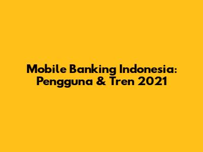 Mobile Banking Indonesia: Pengguna & Tren 2021