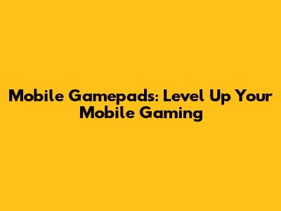 Mobile Gamepads: Level Up Your Mobile Gaming