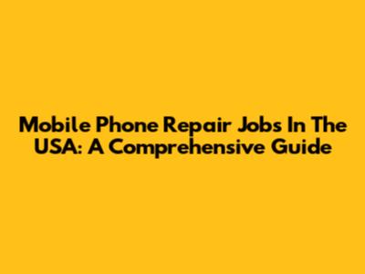 Mobile Phone Repair Jobs In The USA: A Comprehensive Guide