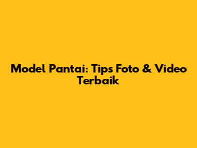Model Pantai: Tips Foto & Video Terbaik