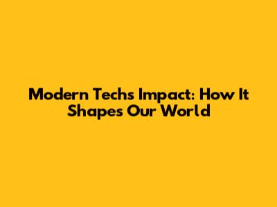Modern Tech's Impact: How It Shapes Our World