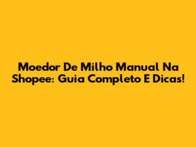Moedor De Milho Manual Na Shopee: Guia Completo E Dicas!