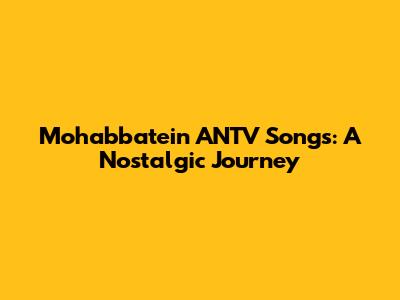 Mohabbatein ANTV Songs: A Nostalgic Journey