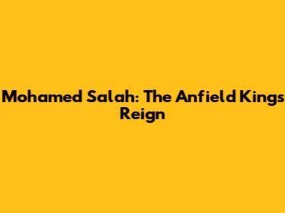 Mohamed Salah: The Anfield King's Reign