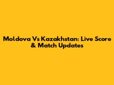 Moldova Vs Kazakhstan: Live Score & Match Updates