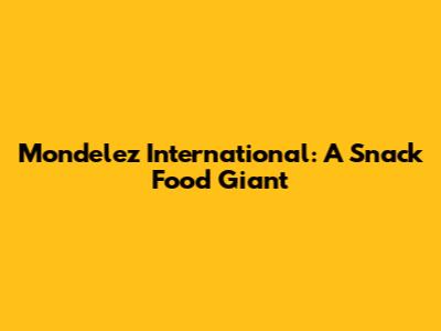 Mondelez International: A Snack Food Giant