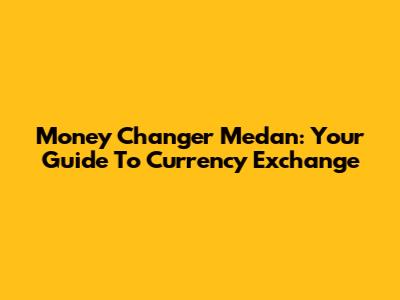 Money Changer Medan: Your Guide To Currency Exchange