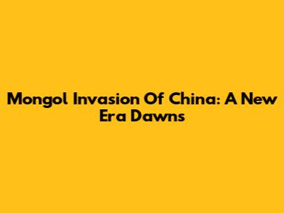 Mongol Invasion Of China: A New Era Dawns