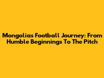 Mongolia's Football Journey: From Humble Beginnings To The Pitch