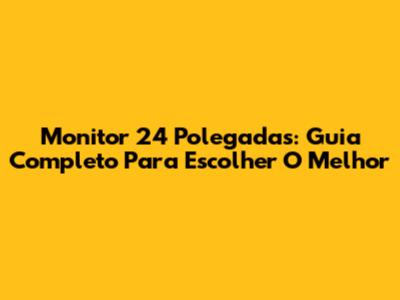 Monitor 24 Polegadas: Guia Completo Para Escolher O Melhor