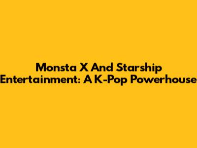 Monsta X And Starship Entertainment: A K-Pop Powerhouse