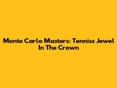 Monte Carlo Masters: Tennis's Jewel In The Crown