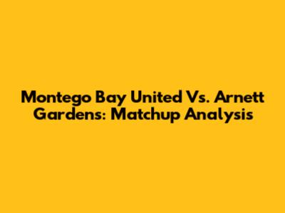 Montego Bay United Vs. Arnett Gardens: Matchup Analysis