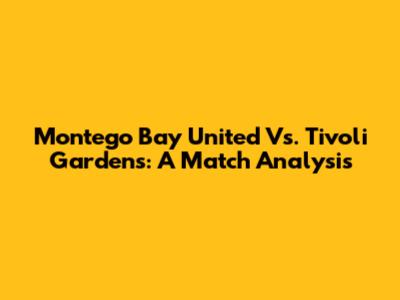 Montego Bay United Vs. Tivoli Gardens: A Match Analysis