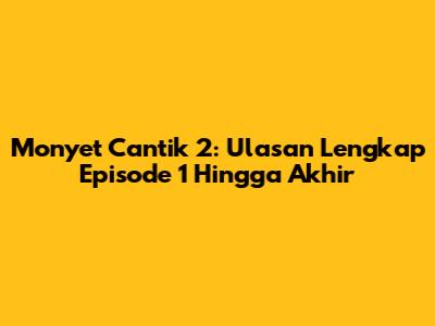 Monyet Cantik 2: Ulasan Lengkap Episode 1 Hingga Akhir
