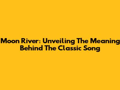 Moon River: Unveiling The Meaning Behind The Classic Song