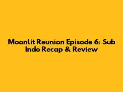 Moonlit Reunion Episode 6: Sub Indo Recap & Review