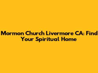 Mormon Church Livermore CA: Find Your Spiritual Home