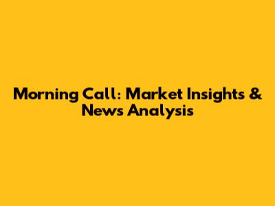 Morning Call: Market Insights & News Analysis